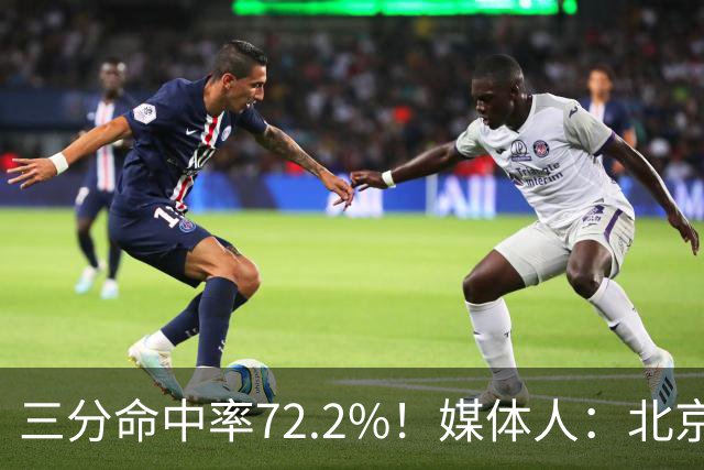 三分命中率72.2%！媒体人：北京这样的命中率 有无布朗都无人能挡
