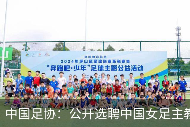 中国足协：公开选聘中国女足主教练，年龄原则上应在55周岁以下，执教实绩突出、大赛经验丰富者可适当放宽，国籍不限