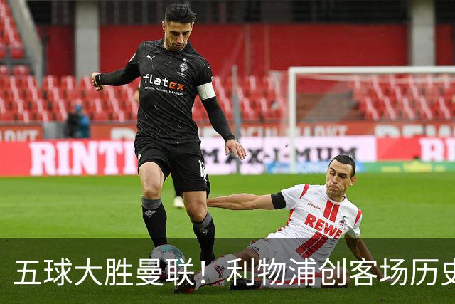 五球大胜曼联！利物浦创客场历史最大胜利，卡里克又要被喊下课