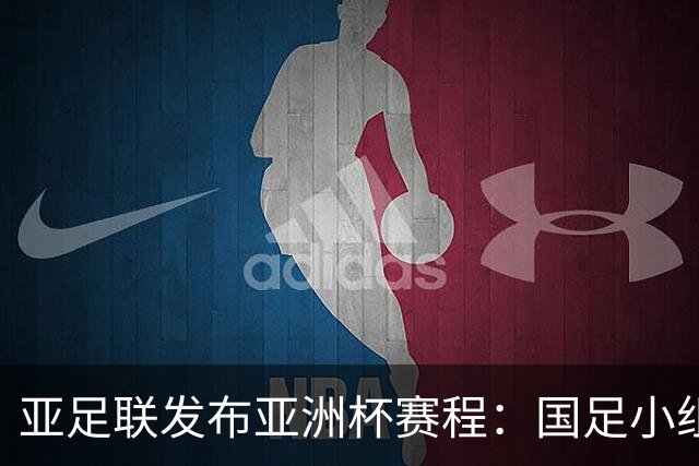 亚足联发布亚洲杯赛程：国足小组赛均定于北京时间2130开球