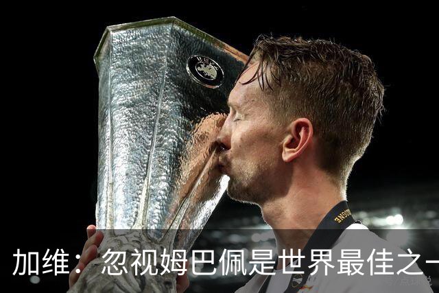 加维：忽视姆巴佩是世界最佳之一的人是瞎子；愿亚马尔拿金球