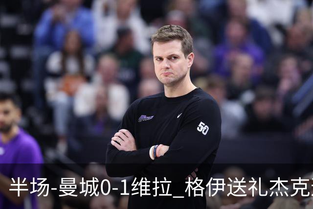 半场-曼城0-1维拉 格伊送礼杰克逊破门恩迪亚耶中柱