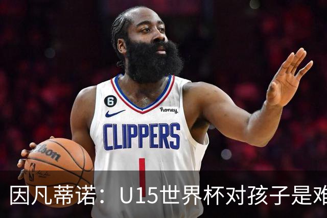 因凡蒂诺：U15世界杯对孩子是难忘经历，他们有人未来会踢世界杯