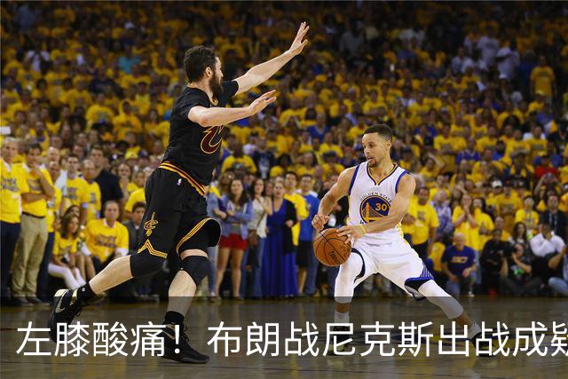 左膝酸痛！布朗战尼克斯出战成疑，76人迎NBA杯小组首场