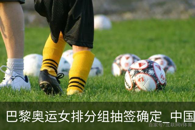 巴黎奥运女排分组抽签确定 中国与美塞法3队同组