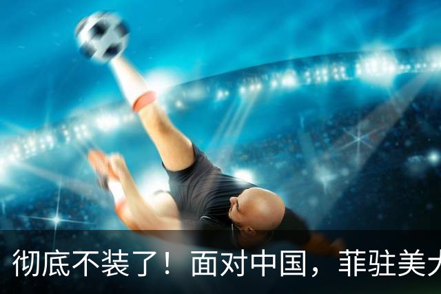 彻底不装了！面对中国，菲驻美大使大胆建议：组建东南亚版的北约
