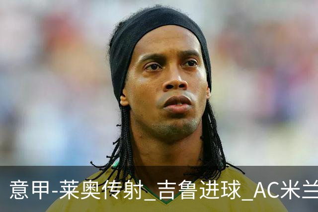 意甲-莱奥传射 吉鲁进球 AC米兰2-0夺主场连胜