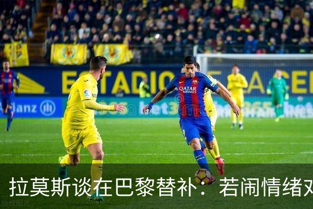 拉莫斯谈在巴黎替补：若闹情绪对自己有害，努力工作没人会质疑我