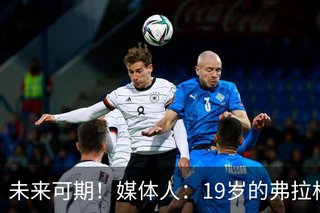 未来可期！媒体人：19岁的弗拉格愈发全能 这只是他的第2个赛季