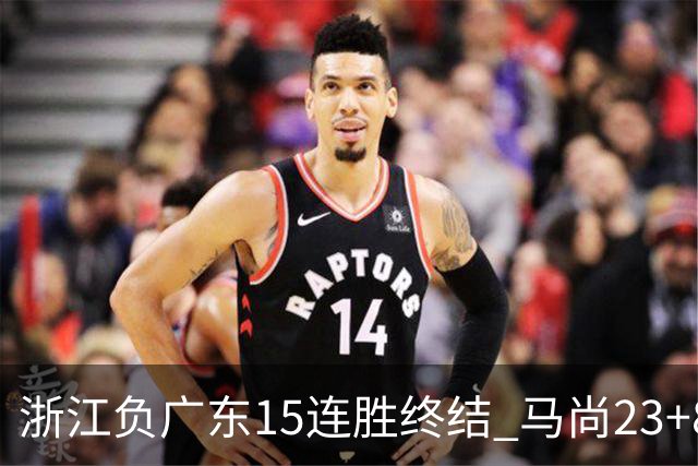 浙江负广东15连胜终结 马尚23+8陆文博27分