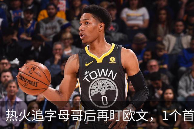 热火追字母哥后再盯欧文，1个首轮签够吗？
