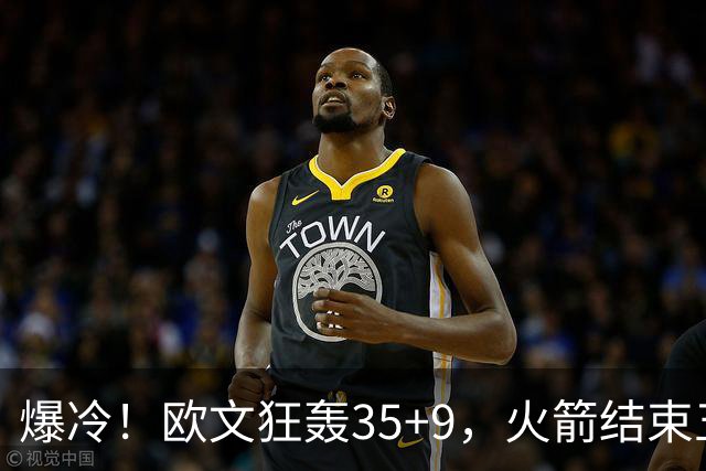 爆冷！欧文狂轰35+9，火箭结束五连胜，弗拉格爆发，杜兰特28+5