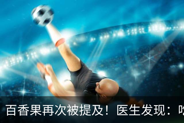 百香果再次被提及！医生发现：吃得越多，高血脂人血管或越干净？