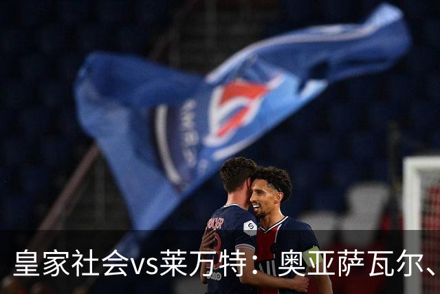 皇家社会vs莱万特：奥亚萨瓦尔、贡萨洛-格德斯首发，马修-瑞安、布吕吉出战