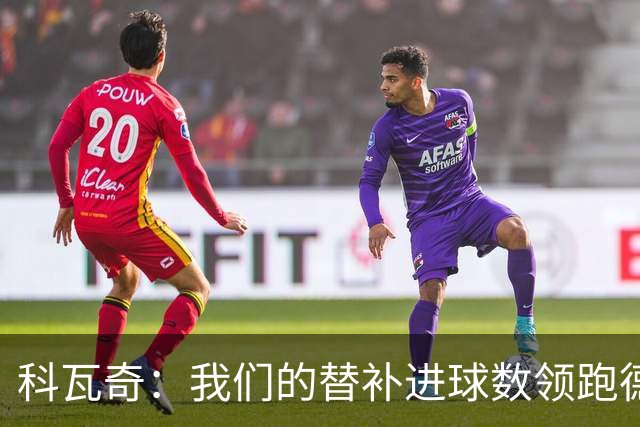 科瓦奇：我们的替补进球数领跑德甲 拜尔肯定能更频繁做到