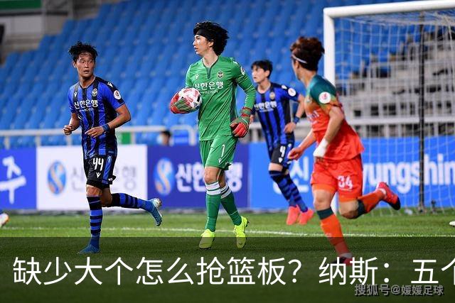 缺少大个怎么抢篮板？纳斯：五个人都必须去抢
