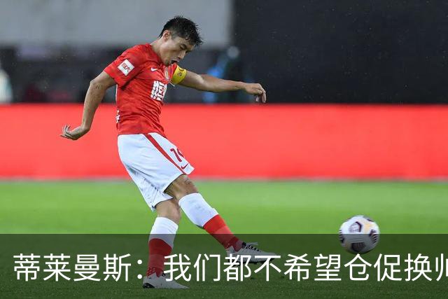 蒂莱曼斯：我们都不希望仓促换帅，只要努力 总有一天形势会变好