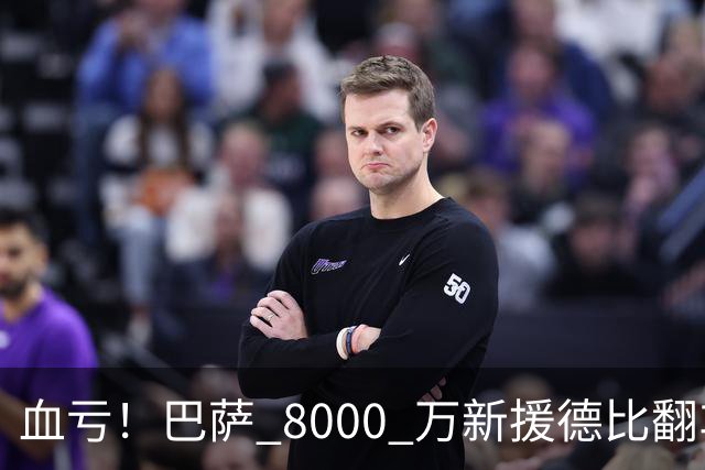 血亏！巴萨 8000 万新援德比翻车！弗里克引援踩大坑
