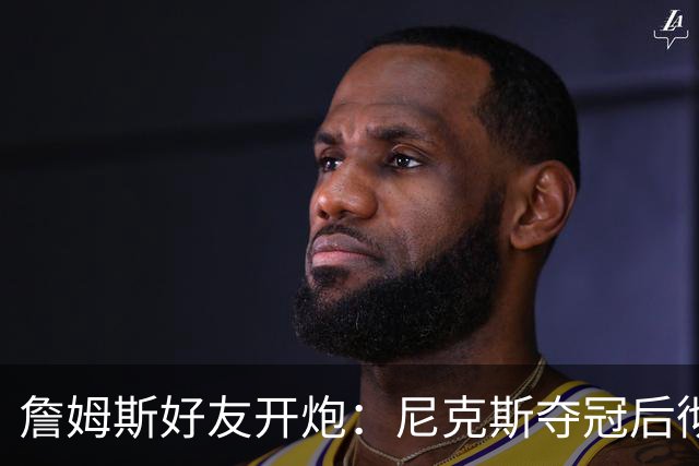 詹姆斯好友开炮：尼克斯夺冠后彻底躺平，全队出工不出力
