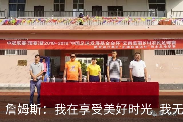 詹姆斯：我在享受美好时光 我无比高兴自己做出了来费城的决定