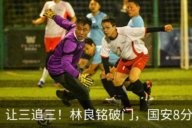 让三追三！林良铭破门，国安8分钟连进3球追平河南！