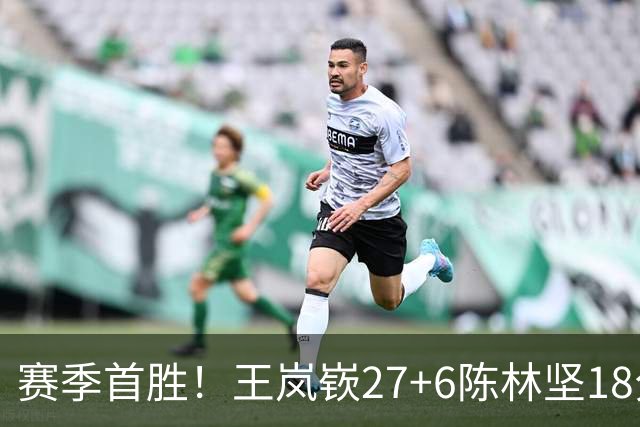 赛季首胜！王岚嵚27+6陈林坚18分 山东击败同曦