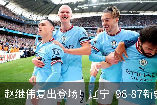 赵继伟复出登场！辽宁 98-87新疆四战全胜 库珀 27+5+11 主导全场
