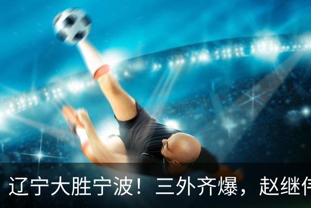 辽宁大胜宁波！三外齐爆，赵继伟重拾状态，段睿骐打服黑粉！