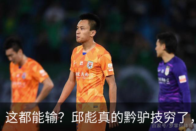 这都能输？邱彪真的黔驴技穷了，山东让他下课吧，真没啥可留恋的