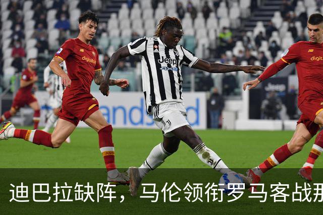 迪巴拉缺阵，马伦领衔罗马客战那不勒斯