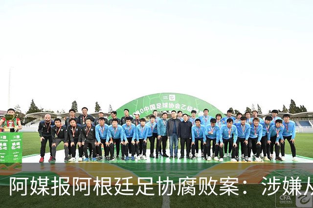 阿媒报阿根廷足协腐败案：涉嫌从国家队赞助合同抽取高达30%佣金