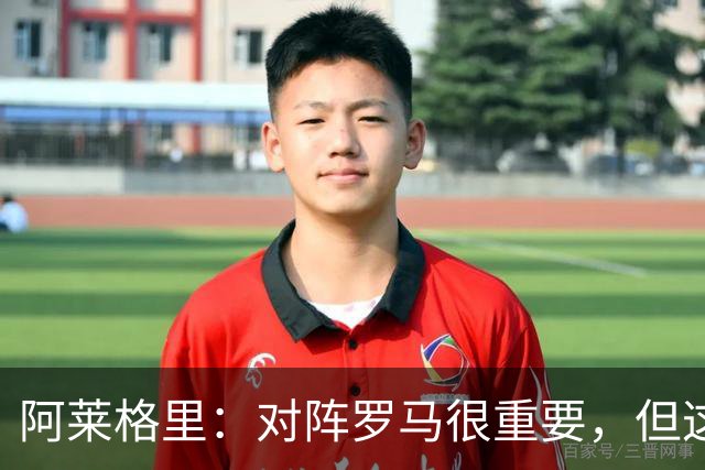 阿莱格里：对阵罗马很重要，但这一战还决定不了赛季成败