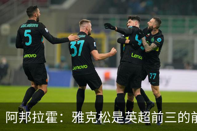 阿邦拉霍：雅克松是英超前三的前锋