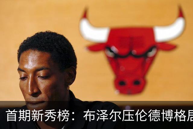 首期新秀榜：布泽尔压伦德博格居首 威尔逊列第3 掘金次轮秀排第8