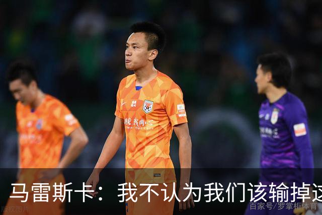 马雷斯卡：我不认为我们该输掉这场比赛，但输了就要继续前进