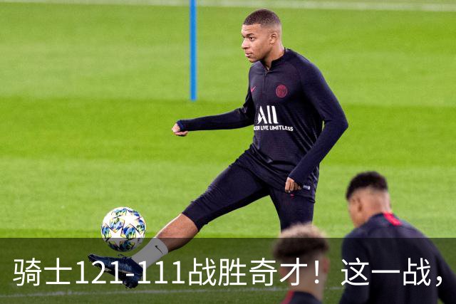 骑士121-111战胜奇才！这一战，我不得不承认4个事实！迪班萨不水