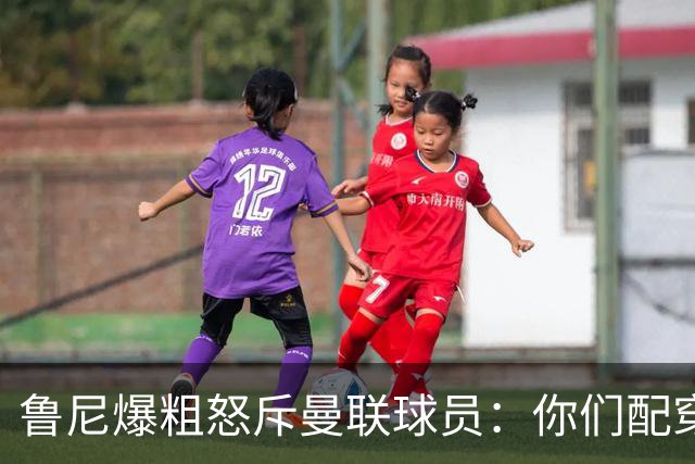 鲁尼爆粗怒斥曼联球员：你们配穿这身球衣吗