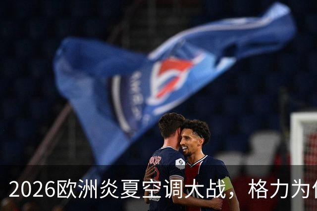 2026欧洲炎夏空调大战，格力为何连口汤都喝不上？