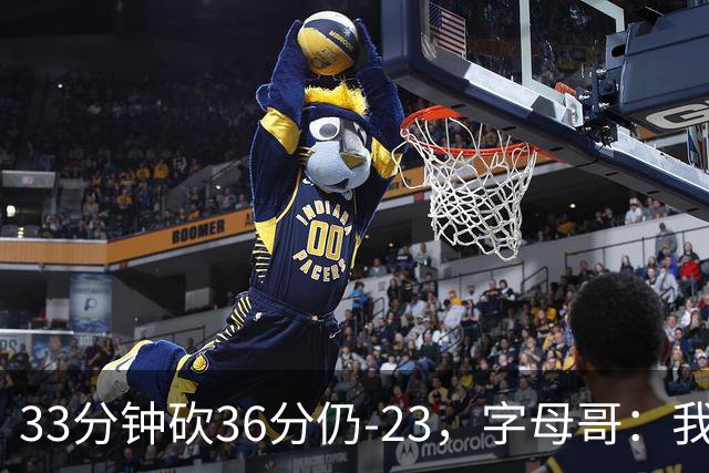 33分钟砍36分仍-23，字母哥：我们两次都让对手先定基调