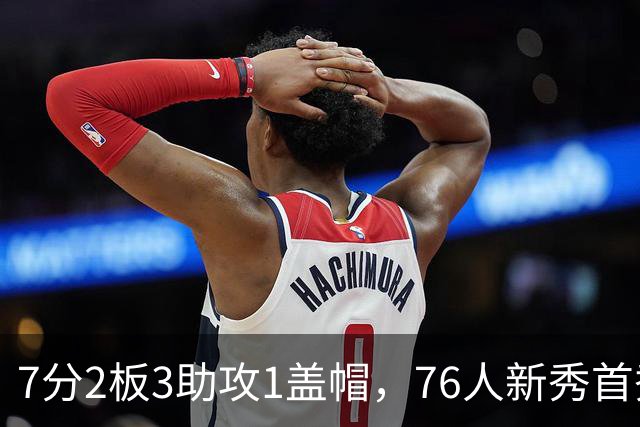 7分2板3助攻1盖帽，76人新秀首秀自评身体有些酸痛