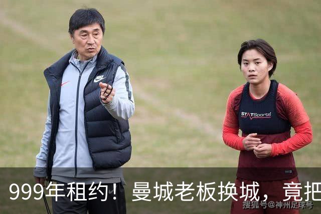 999年租约！曼城老板换城，竟把英国首相拖进一场审查大旋涡？