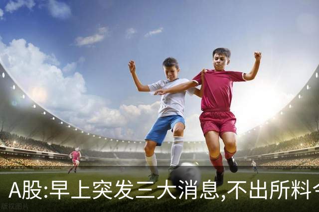 A股:早上突发三大消息,不出所料今天,A股可能迎牛反弹行情吗?