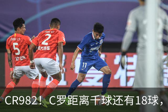 CR982！C罗距离千球还有18球，国家队风波后4场打进3球